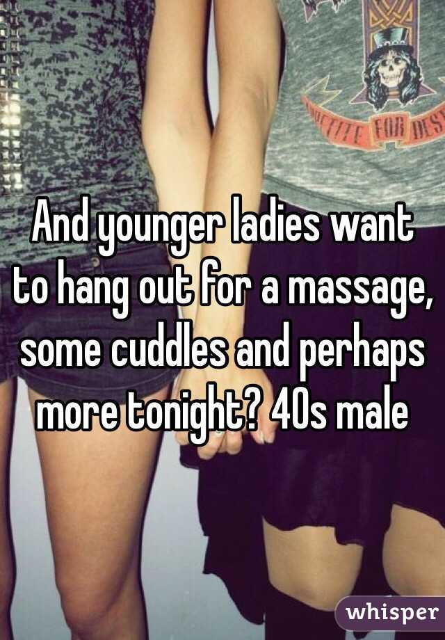 And younger ladies want to hang out for a massage, some cuddles and perhaps more tonight? 40s male