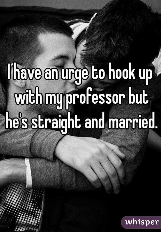 I have an urge to hook up with my professor but he's straight and married. 