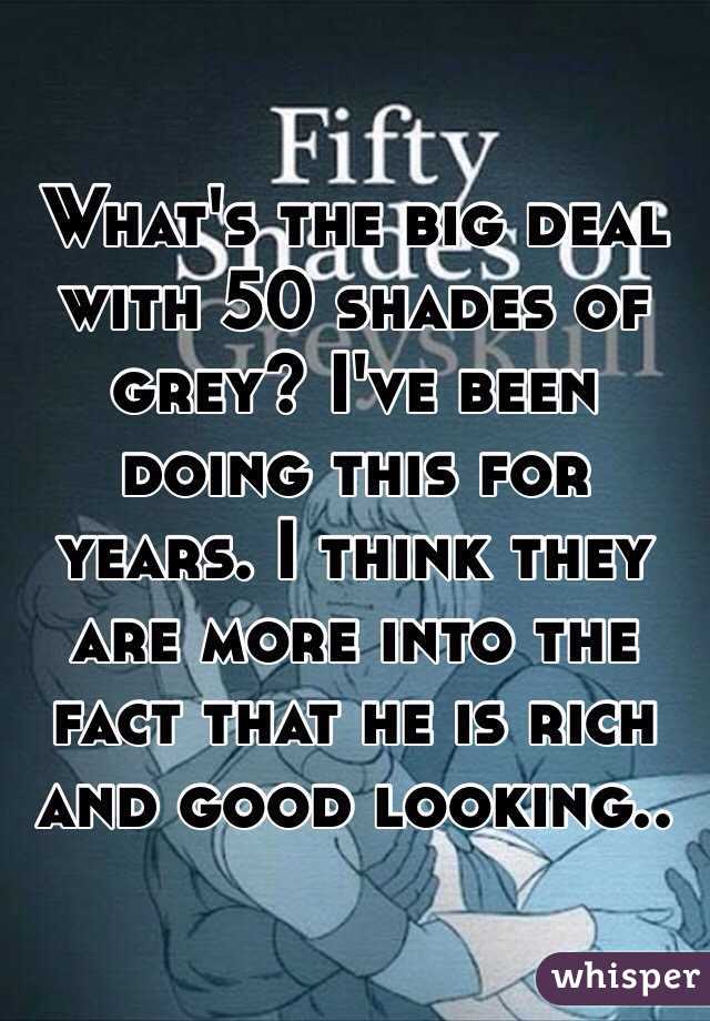 What's the big deal with 50 shades of grey? I've been doing this for years. I think they are more into the fact that he is rich and good looking.. 