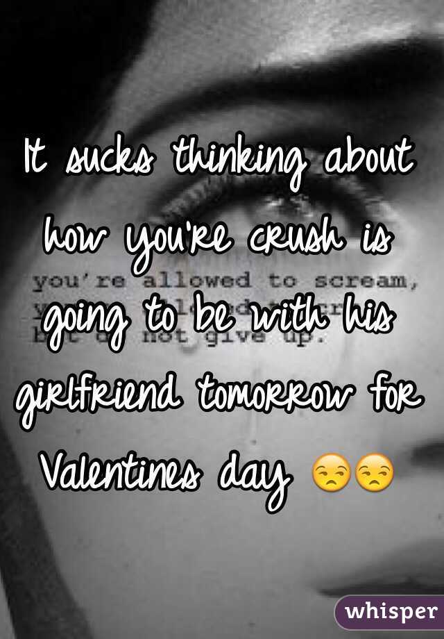 It sucks thinking about how you're crush is going to be with his girlfriend tomorrow for Valentines day 😒😒