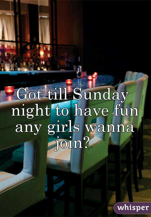 Got till Sunday night to have fun any girls wanna join? 