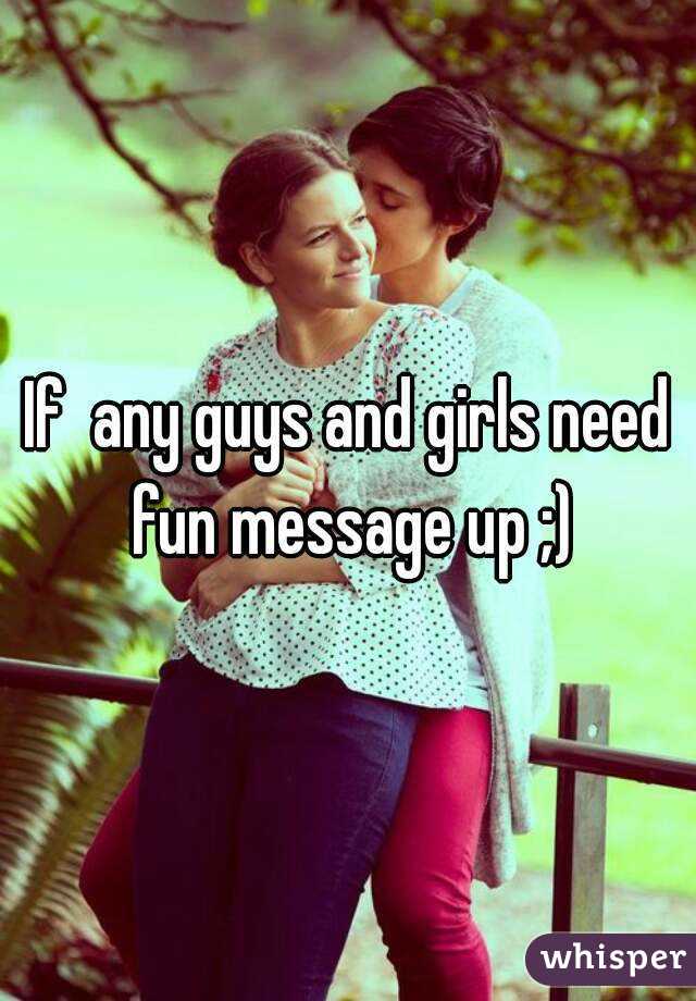 If  any guys and girls need fun message up ;)