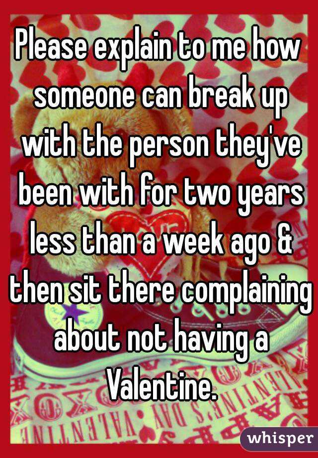 Please explain to me how someone can break up with the person they've been with for two years less than a week ago & then sit there complaining about not having a Valentine.