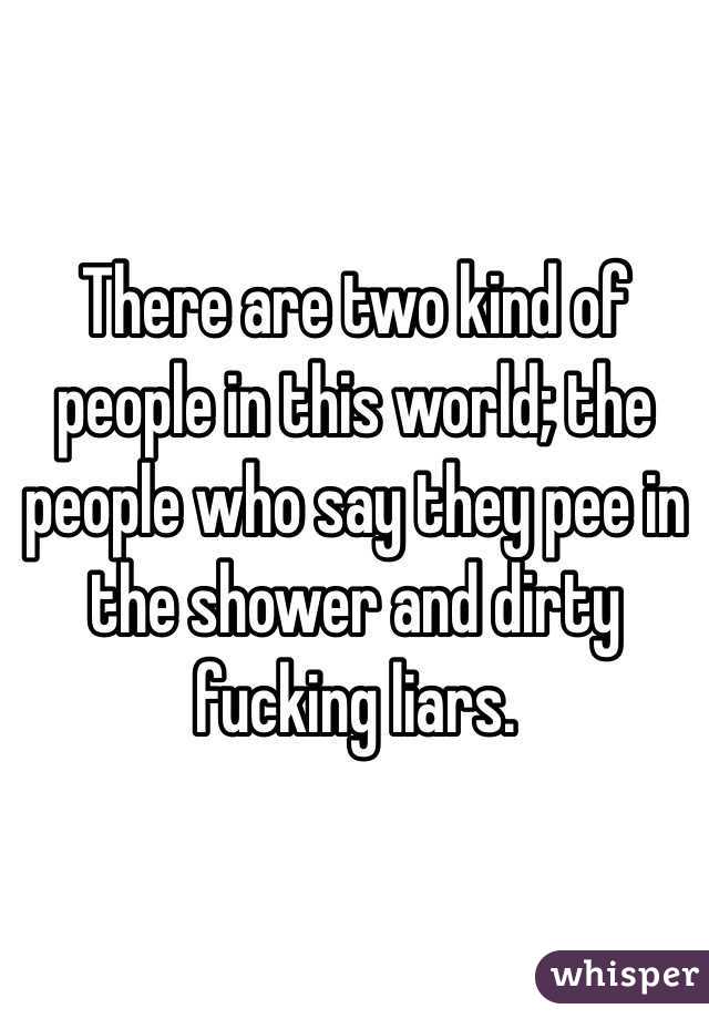 There are two kind of people in this world; the people who say they pee in the shower and dirty fucking liars.