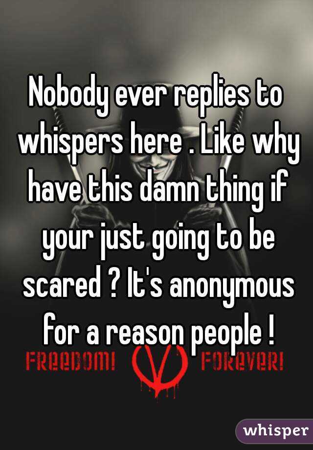 Nobody ever replies to whispers here . Like why have this damn thing if your just going to be scared ? It's anonymous for a reason people !