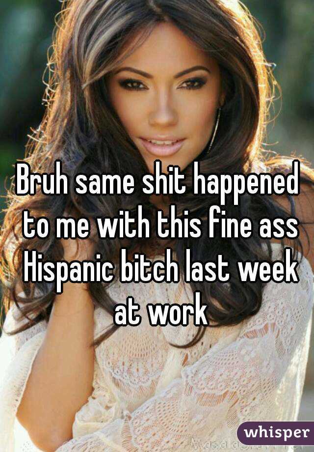 Bruh same shit happened to me with this fine ass Hispanic bitch last week at work
