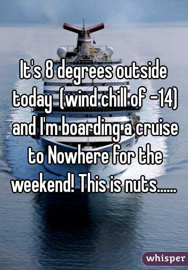 It's 8 degrees outside today  (wind chill of -14) and I'm boarding a cruise to Nowhere for the weekend! This is nuts...... 