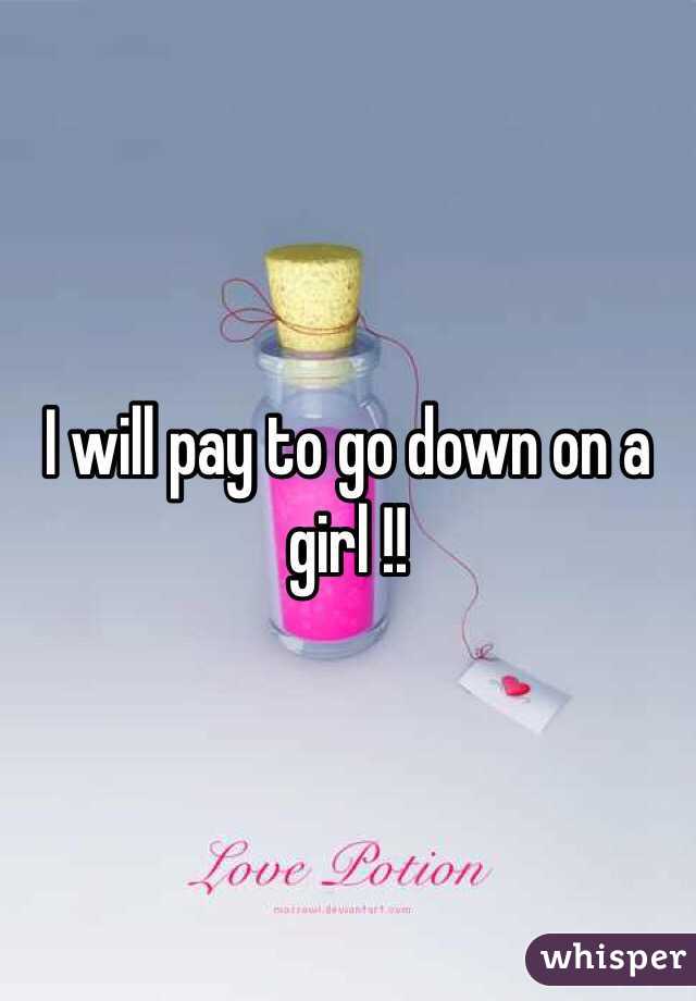 I will pay to go down on a girl !! 