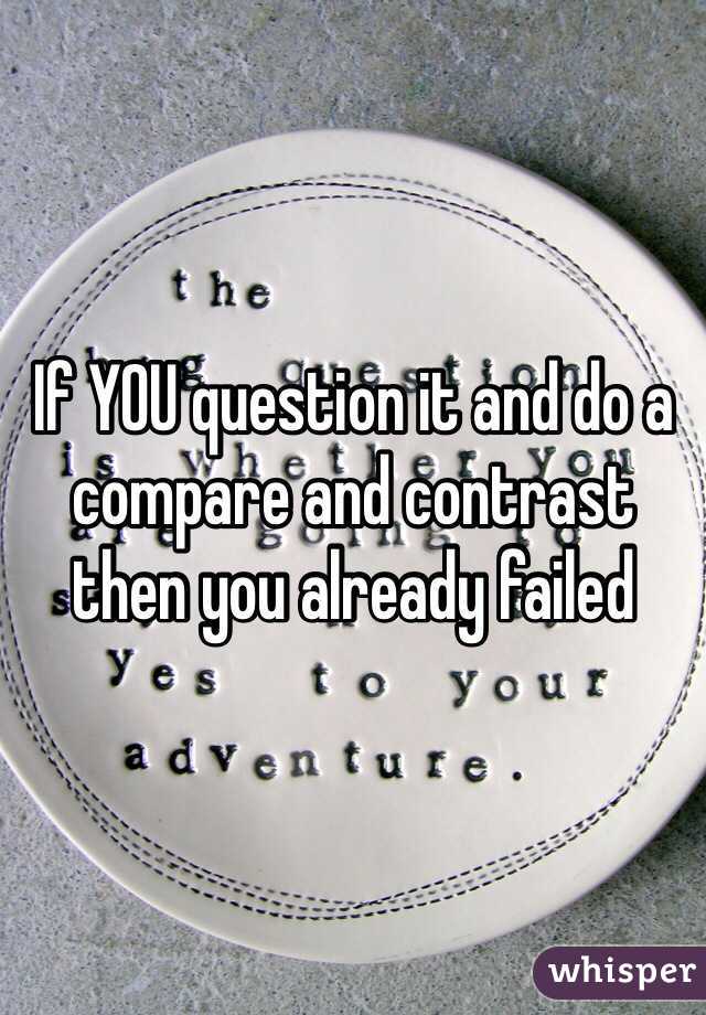If YOU question it and do a compare and contrast then you already failed