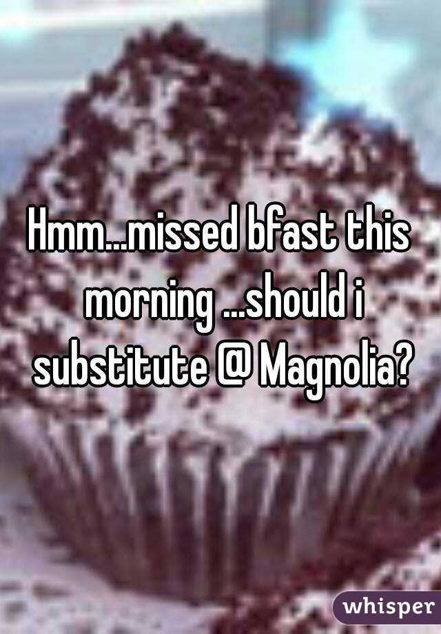 Hmm...missed bfast this morning ...should i substitute @ Magnolia?