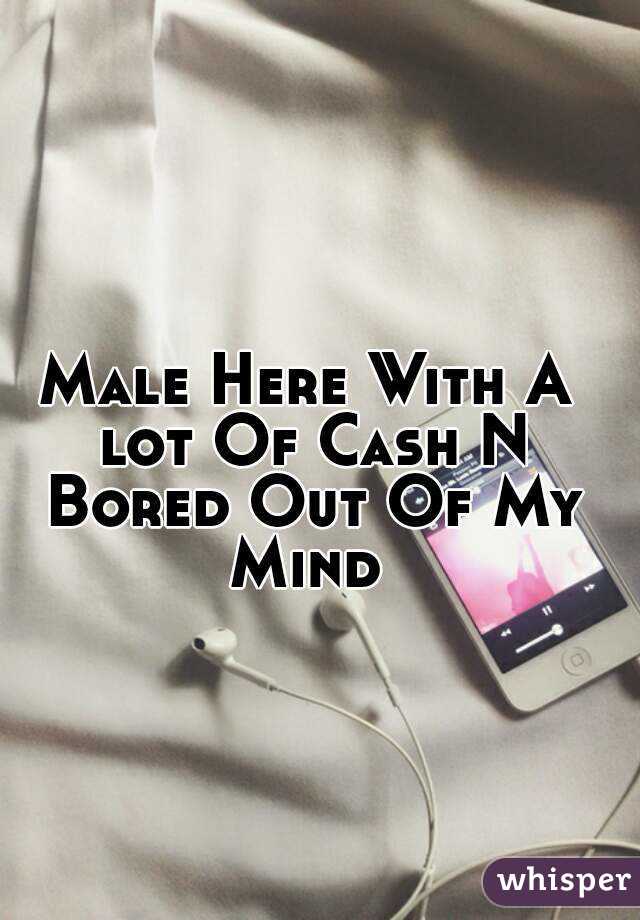 Male Here With A lot Of Cash N Bored Out Of My Mind 