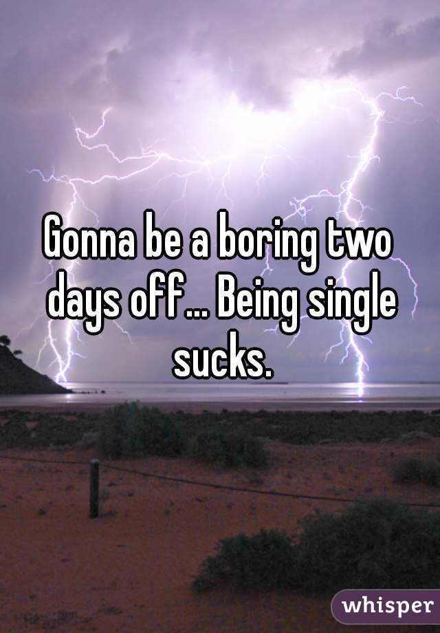 Gonna be a boring two days off... Being single sucks.