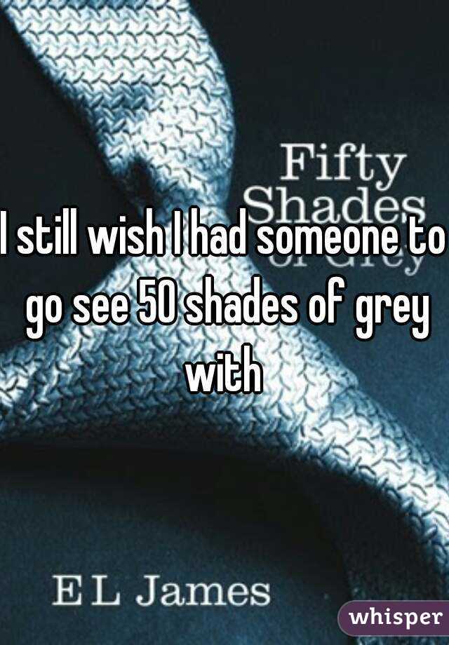 I still wish I had someone to go see 50 shades of grey with 
