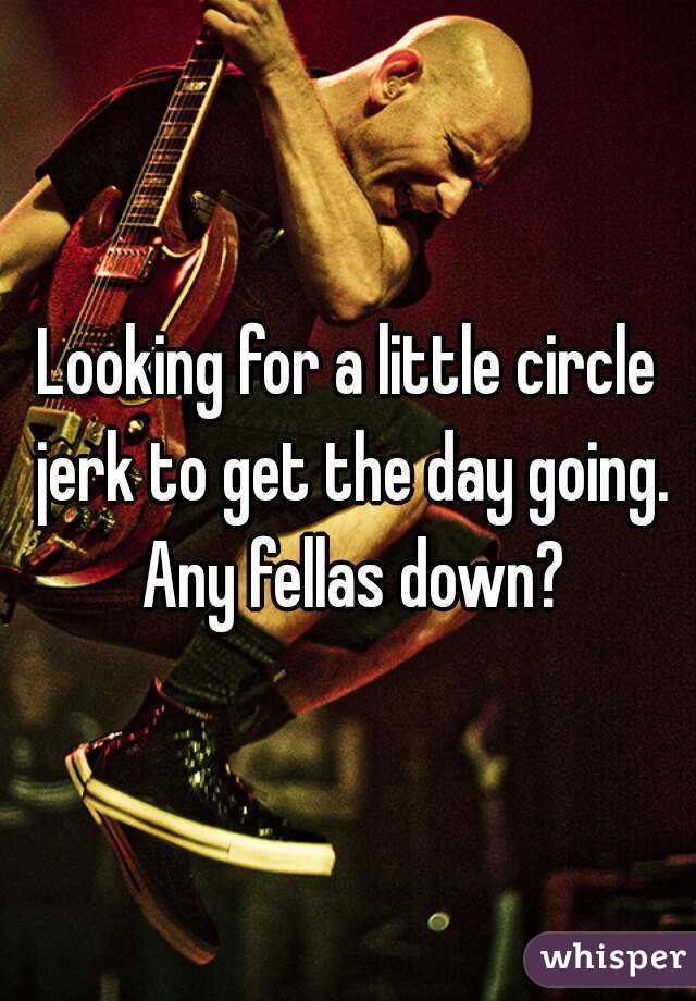 Looking for a little circle jerk to get the day going. Any fellas down?