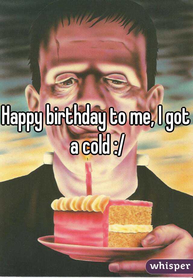 Happy birthday to me, I got a cold :/