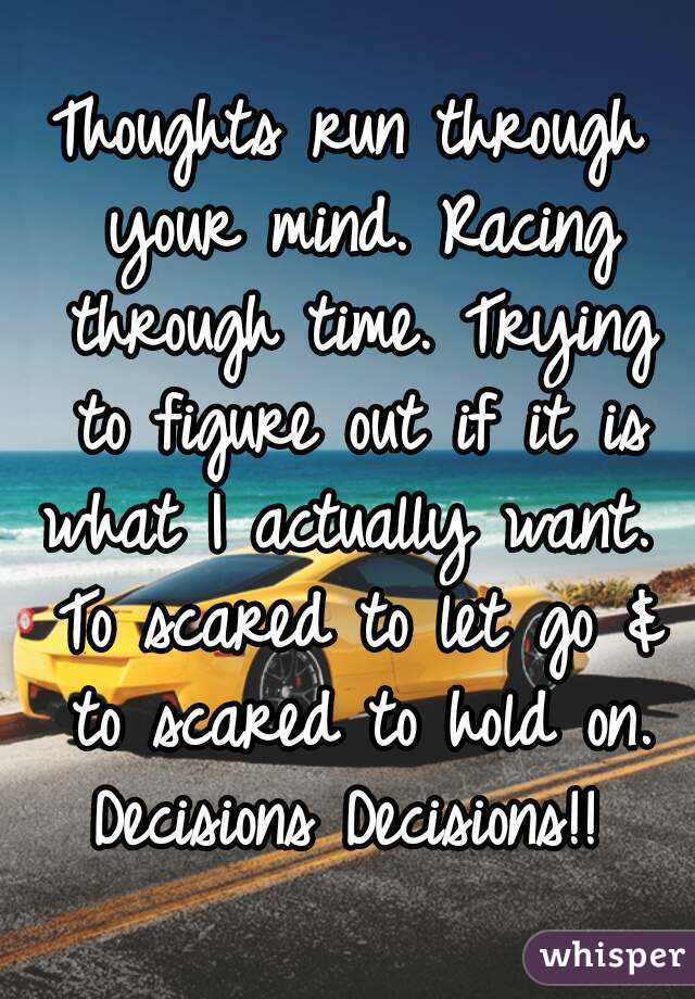 Thoughts run through your mind. Racing through time. Trying to figure out if it is what I actually want.  To scared to let go & to scared to hold on. Decisions Decisions!! 