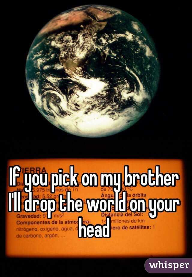 If you pick on my brother 
I'll drop the world on your head