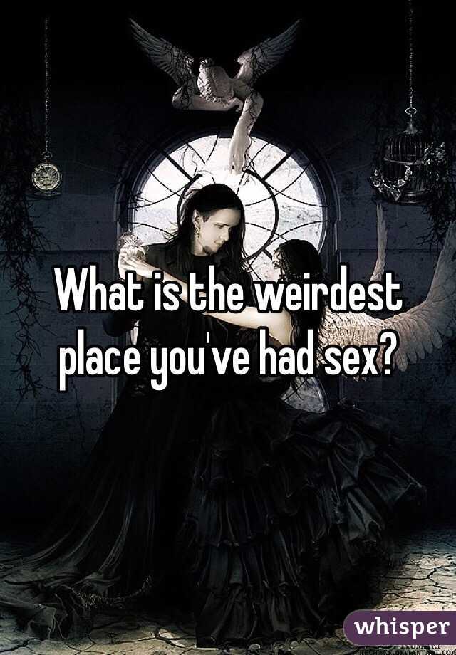 What is the weirdest place you've had sex? 