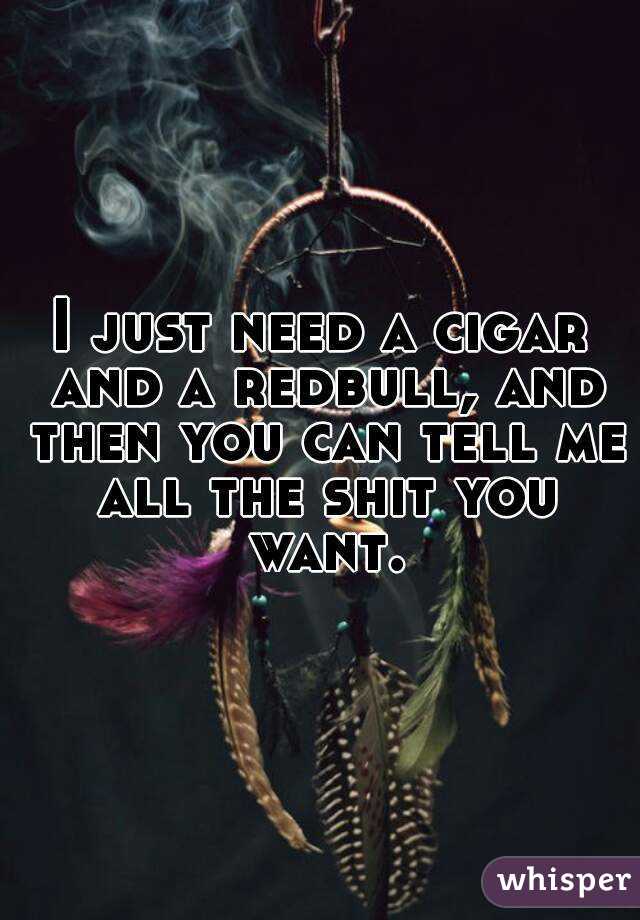 I just need a cigar and a redbull, and then you can tell me all the shit you want.