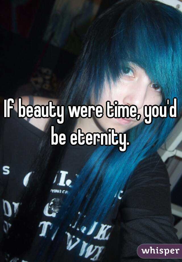 If beauty were time, you'd be eternity. 