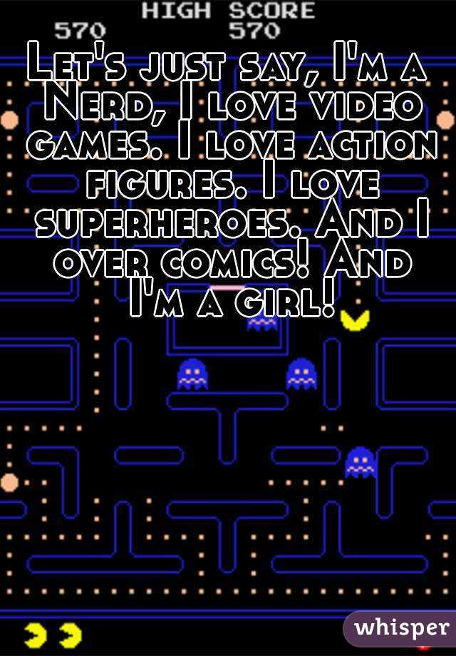 Let's just say, I'm a Nerd, I love video games. I love action figures. I love superheroes. And I over comics! And I'm a girl!