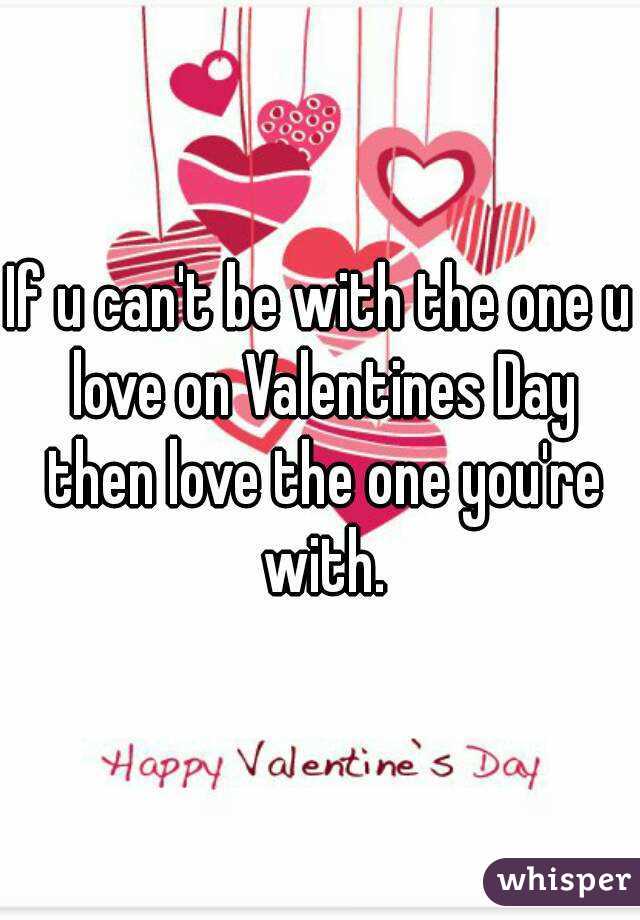 If u can't be with the one u love on Valentines Day then love the one you're with.