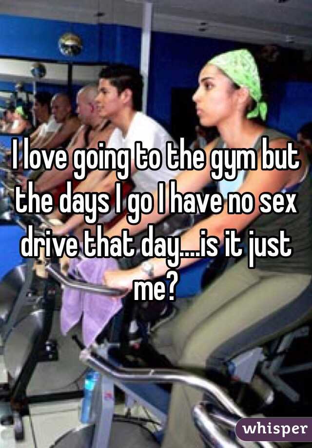 I love going to the gym but the days I go I have no sex drive that day....is it just me?