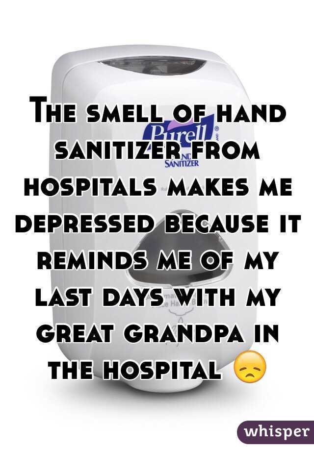 The smell of hand sanitizer from hospitals makes me depressed because it reminds me of my last days with my great grandpa in the hospital 😞