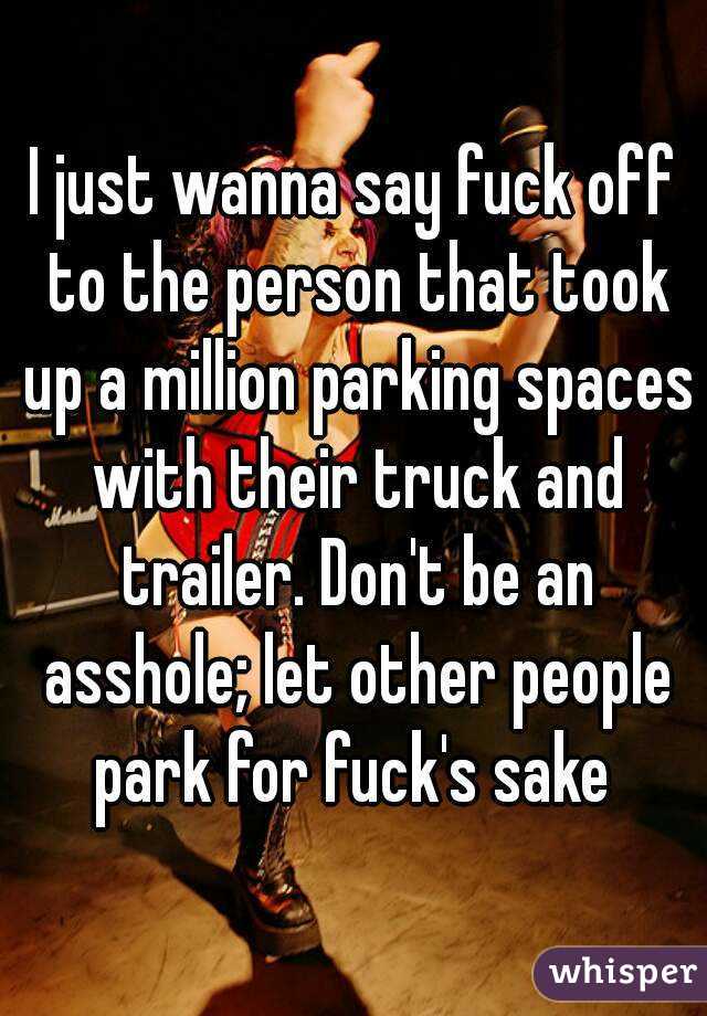 I just wanna say fuck off to the person that took up a million parking spaces with their truck and trailer. Don't be an asshole; let other people park for fuck's sake 