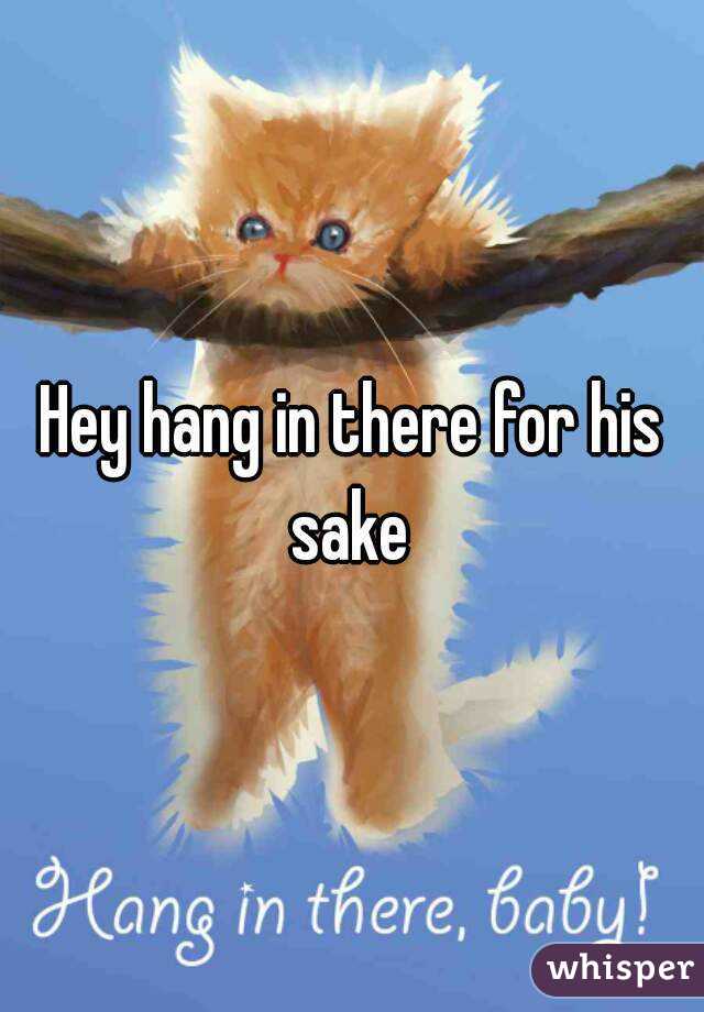 Hey hang in there for his sake 