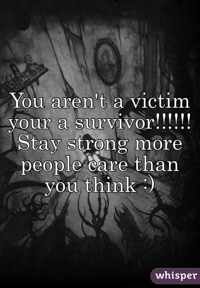 You aren't a victim your a survivor!!!!!! Stay strong more people care than you think :)