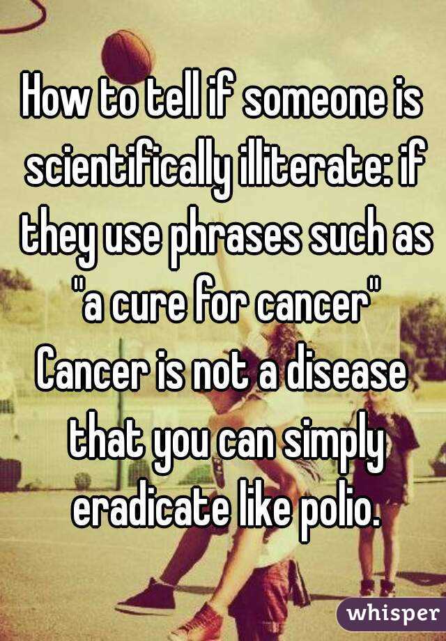 How to tell if someone is scientifically illiterate: if they use phrases such as "a cure for cancer"
Cancer is not a disease that you can simply eradicate like polio.