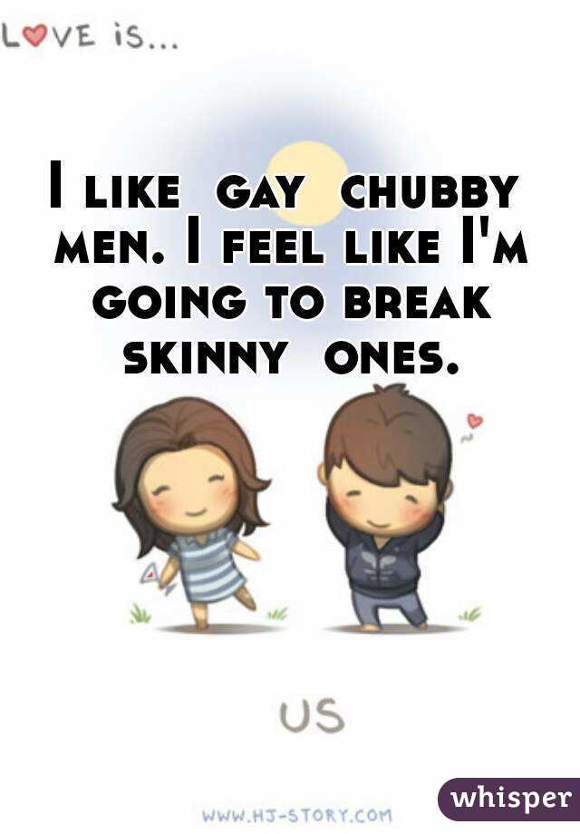 I like  gay  chubby men. I feel like I'm going to break skinny  ones.