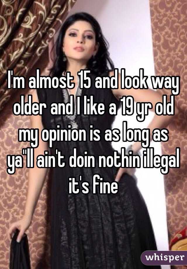 I'm almost 15 and look way older and I like a 19 yr old my opinion is as long as ya"ll ain't doin nothin illegal it's fine