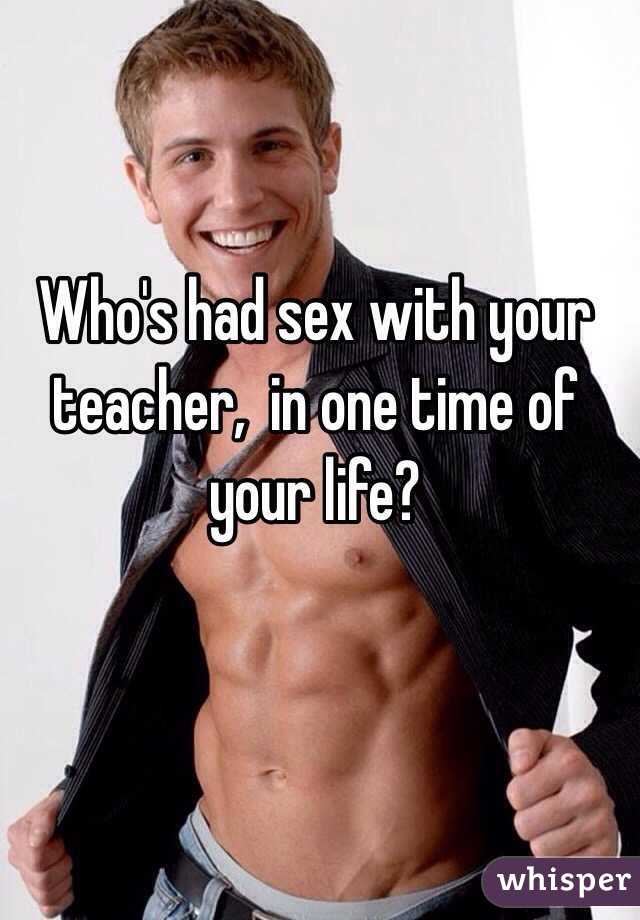 Who's had sex with your teacher,  in one time of your life?