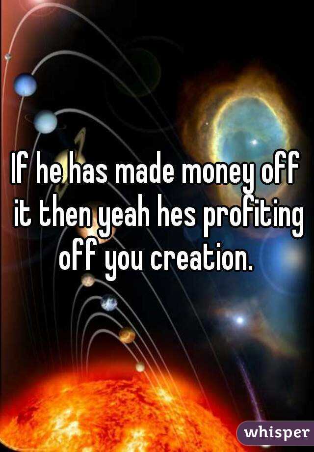 If he has made money off it then yeah hes profiting off you creation. 