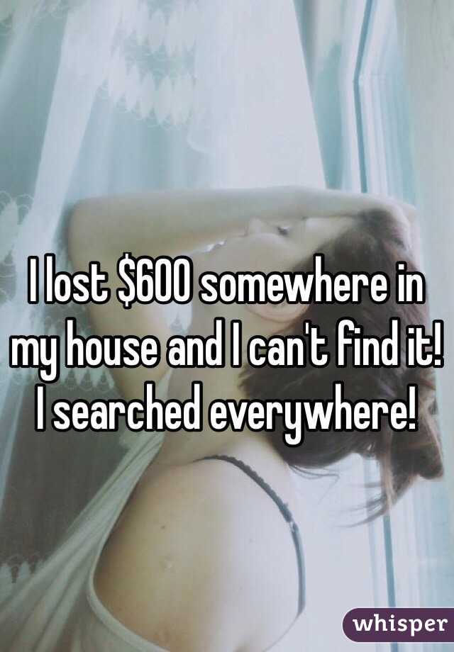 I lost $600 somewhere in my house and I can't find it! I searched everywhere! 