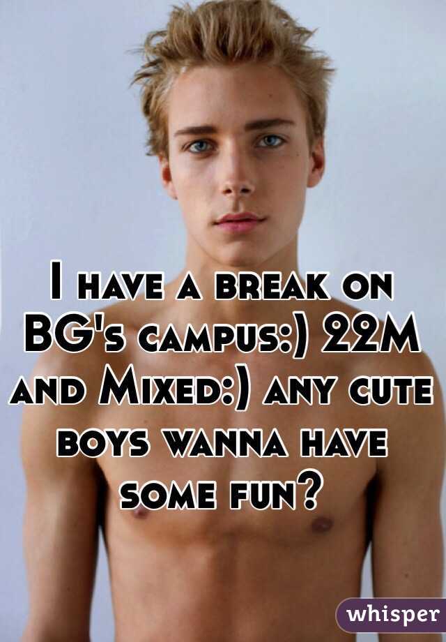 I have a break on BG's campus:) 22M and Mixed:) any cute boys wanna have some fun?