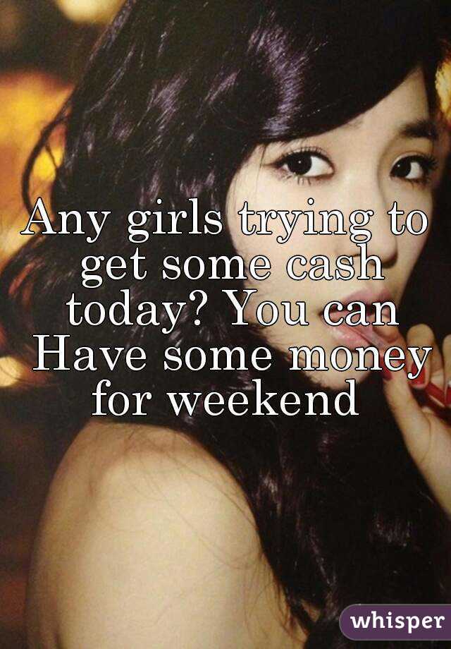 Any girls trying to get some cash today? You can Have some money for weekend 