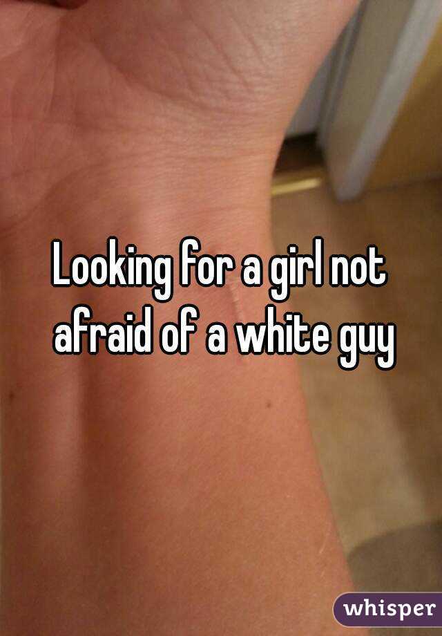 Looking for a girl not afraid of a white guy