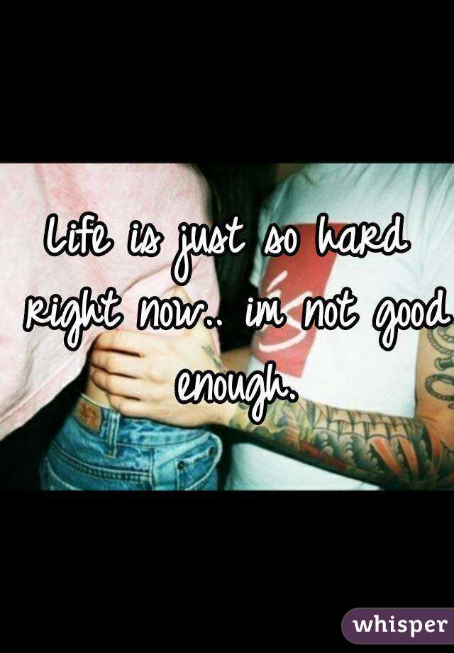 Life is just so hard right now.. im not good enough.