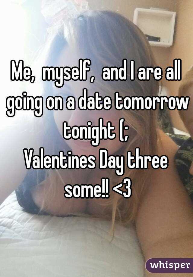 Me,  myself,  and I are all going on a date tomorrow tonight (; 
Valentines Day three some!! <3