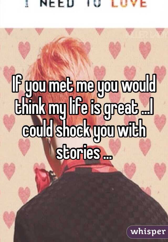 If you met me you would think my life is great ...I could shock you with stories ...