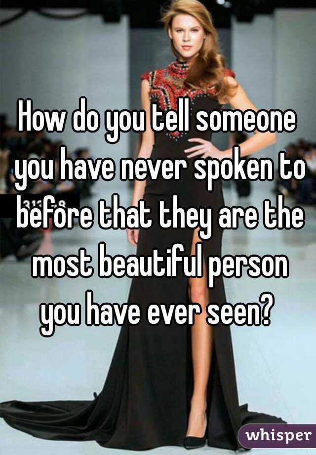 How do you tell someone you have never spoken to before that they are the most beautiful person you have ever seen? 
