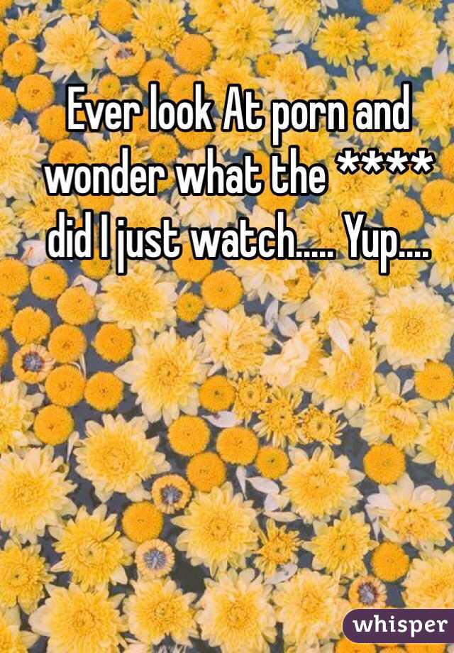Ever look At porn and wonder what the **** did I just watch..... Yup.... 