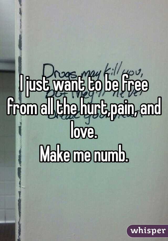 I just want to be free from all the hurt,pain, and love.
Make me numb.