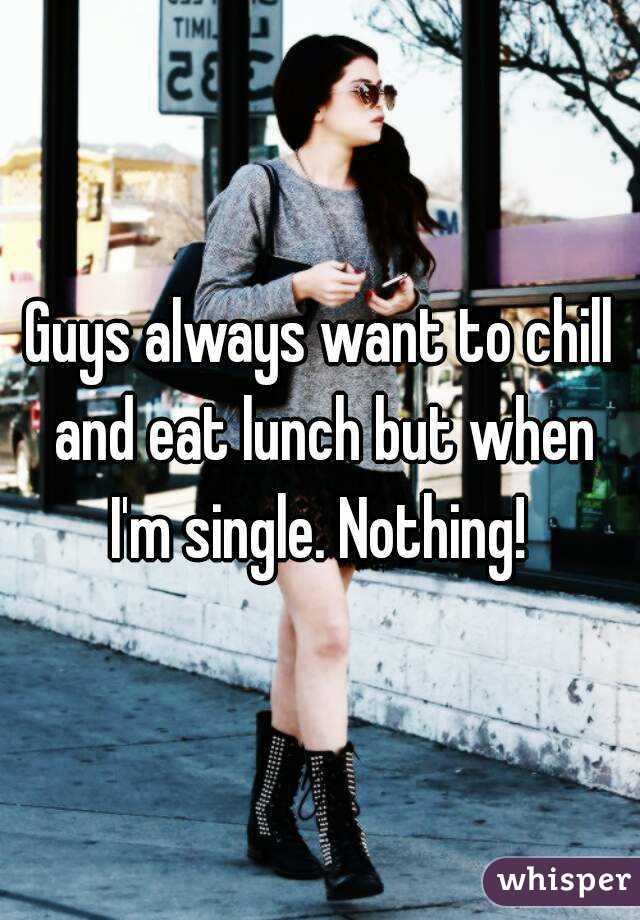 Guys always want to chill and eat lunch but when I'm single. Nothing! 