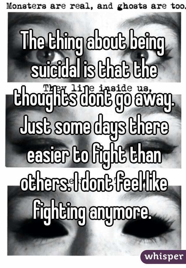 The thing about being suicidal is that the thoughts dont go away. Just some days there easier to fight than others. I dont feel like fighting anymore. 