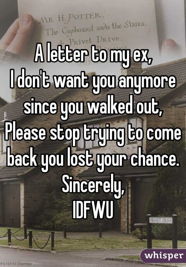 A letter to my ex,
I don't want you anymore since you walked out,
Please stop trying to come back you lost your chance.
Sincerely,
IDFWU