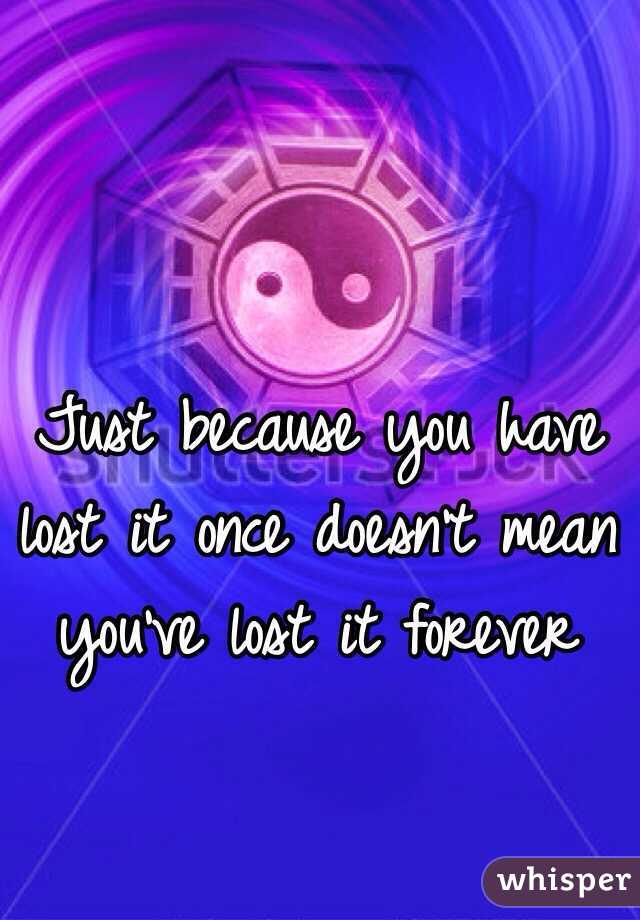 Just because you have lost it once doesn't mean you've lost it forever 